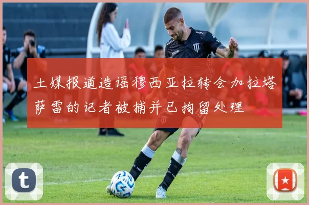 土媒报道造谣穆西亚拉转会加拉塔萨雷的记者被捕并已拘留处理