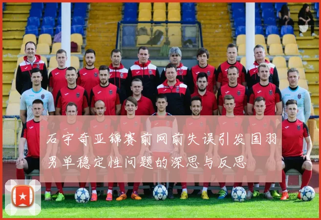 石宇奇亚锦赛前网前失误引发国羽男单稳定性问题的深思与反思
