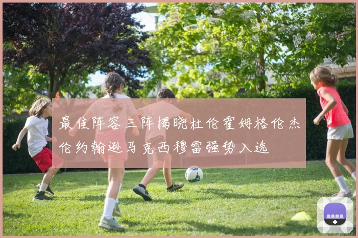 最佳阵容三阵揭晓杜伦霍姆格伦杰伦约翰逊马克西穆雷强势入选