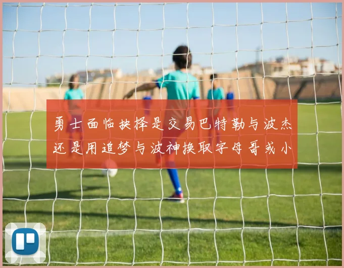 勇士面临抉择是交易巴特勒与波杰还是用追梦与波神换取字母哥或小卡