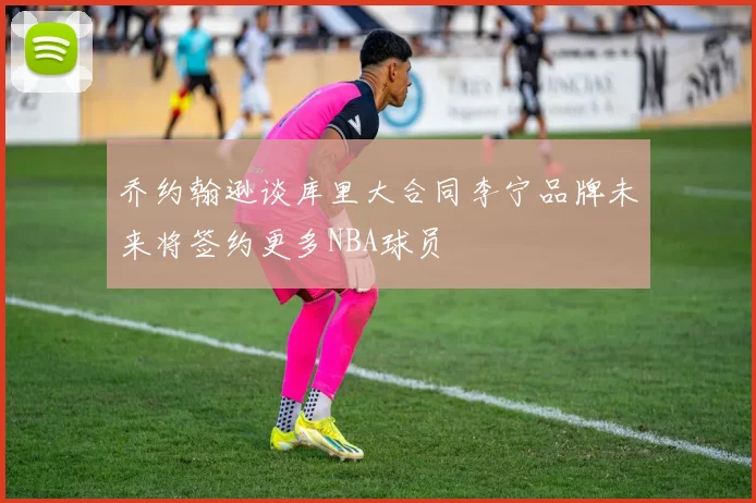 乔约翰逊谈库里大合同李宁品牌未来将签约更多NBA球员