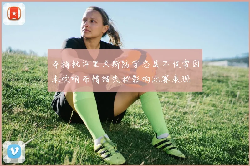 夸梅批评里夫斯防守态度不佳常因未吹哨而情绪失控影响比赛表现