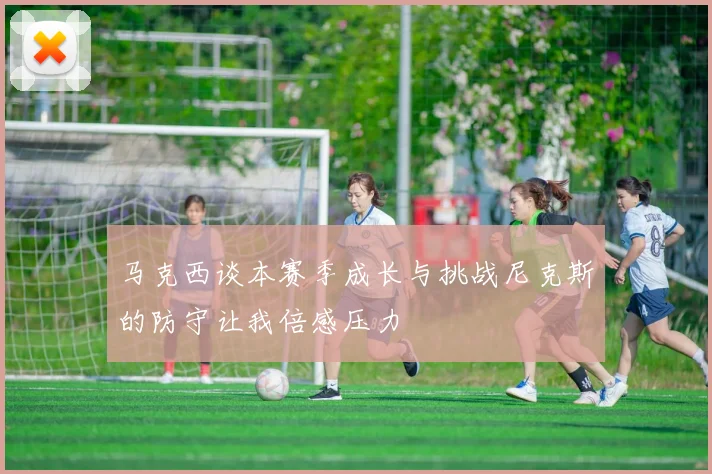 马克西谈本赛季成长与挑战尼克斯的防守让我倍感压力