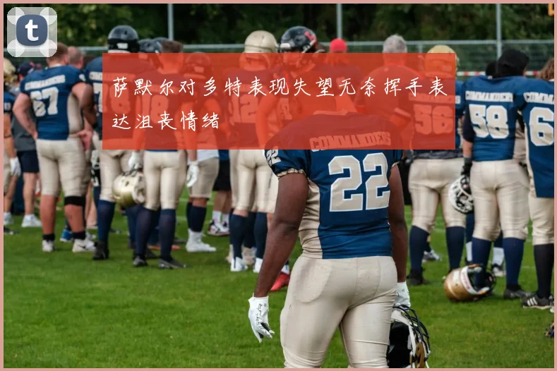 萨默尔对多特表现失望无奈挥手表达沮丧情绪