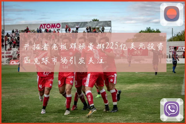 开拓者老板邓顿豪掷225亿美元投资匹克球市场引发关注