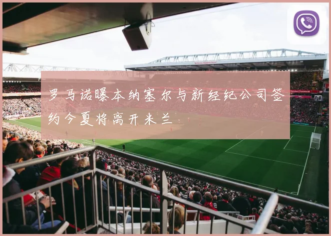 罗马诺曝本纳塞尔与新经纪公司签约今夏将离开米兰