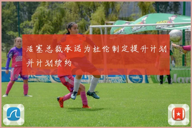 活塞总裁承诺为杜伦制定提升计划并计划续约