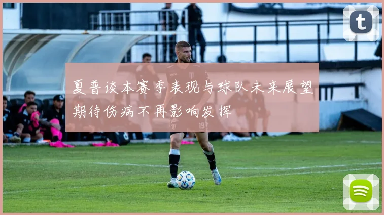 夏普谈本赛季表现与球队未来展望期待伤病不再影响发挥