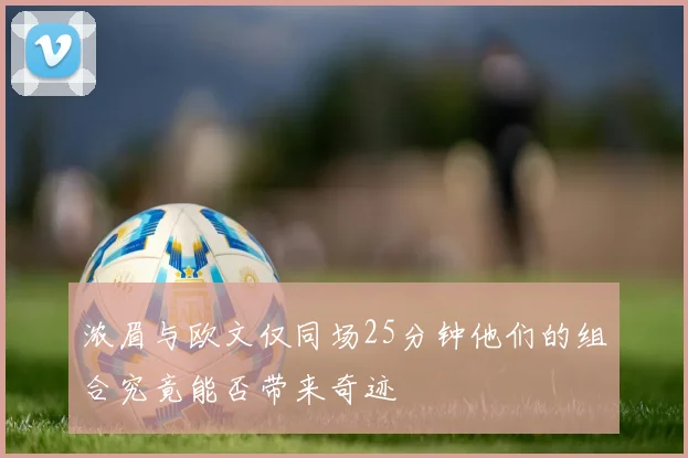 浓眉与欧文仅同场25分钟他们的组合究竟能否带来奇迹