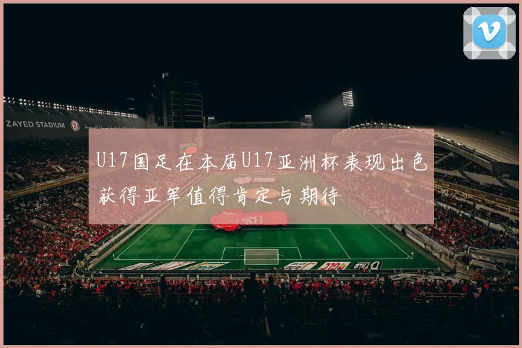 U17国足在本届U17亚洲杯表现出色获得亚军值得肯定与期待